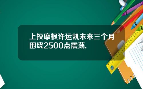 上投摩根许运凯未来三个月围绕2500点震荡.