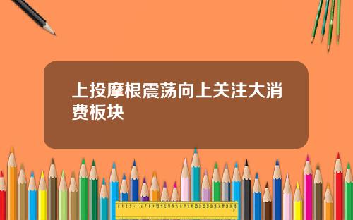 上投摩根震荡向上关注大消费板块