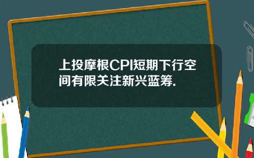 上投摩根CPI短期下行空间有限关注新兴蓝筹.