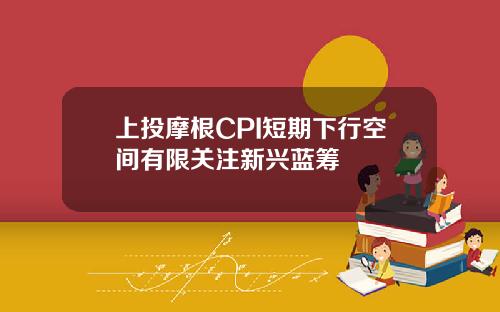 上投摩根CPI短期下行空间有限关注新兴蓝筹