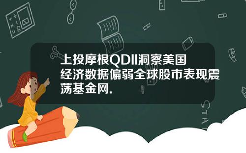 上投摩根QDII洞察美国经济数据偏弱全球股市表现震荡基金网.