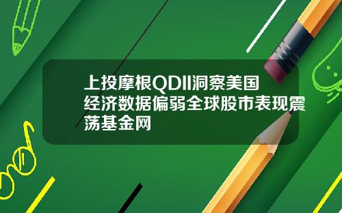 上投摩根QDII洞察美国经济数据偏弱全球股市表现震荡基金网