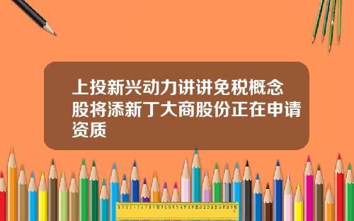 上投新兴动力讲讲免税概念股将添新丁大商股份正在申请资质