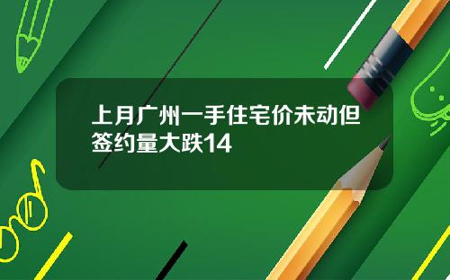 上月广州一手住宅价未动但签约量大跌14