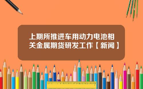 上期所推进车用动力电池相关金属期货研发工作【新闻】