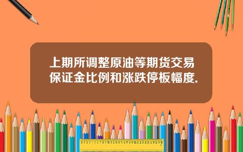 上期所调整原油等期货交易保证金比例和涨跌停板幅度.
