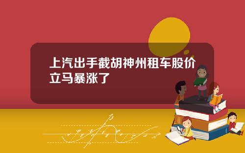 上汽出手截胡神州租车股价立马暴涨了