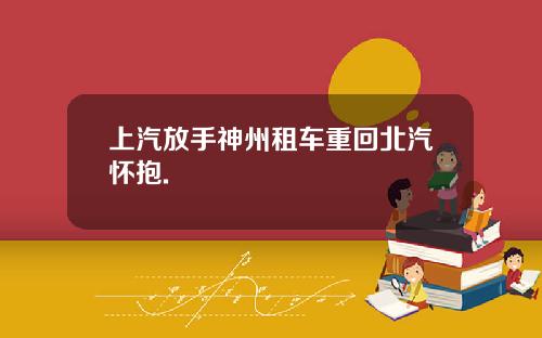 上汽放手神州租车重回北汽怀抱.