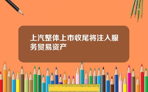 上汽整体上市收尾将注入服务贸易资产