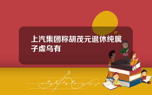 上汽集团称胡茂元退休纯属子虚乌有