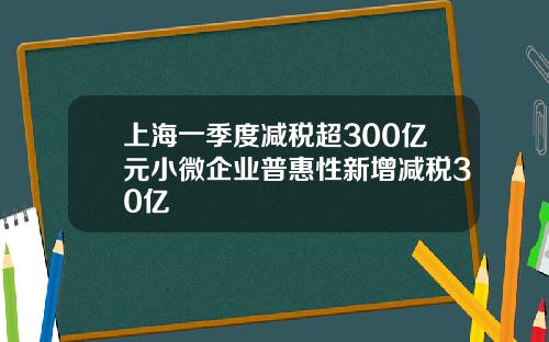 上海一季度减税超300亿元小微企业普惠性新增减税30亿