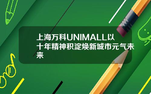 上海万科UNIMALL以十年精神积淀焕新城市元气未来