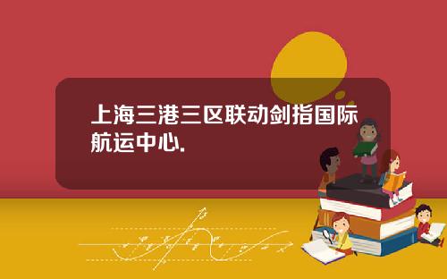 上海三港三区联动剑指国际航运中心.