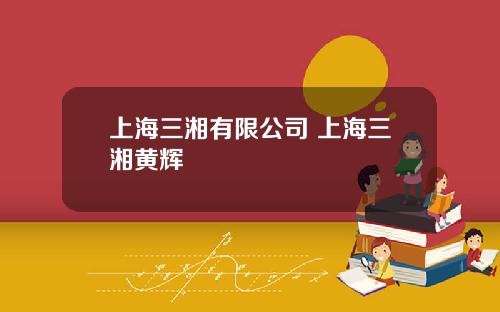 上海三湘有限公司 上海三湘黄辉