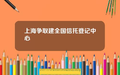 上海争取建全国信托登记中心