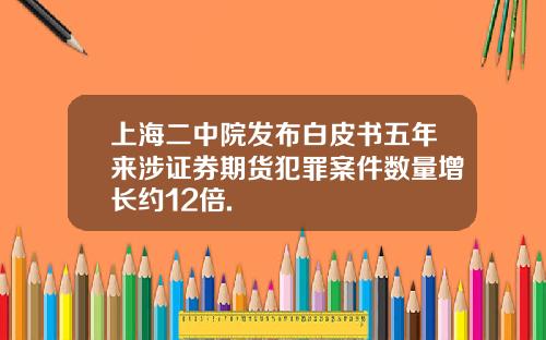 上海二中院发布白皮书五年来涉证券期货犯罪案件数量增长约12倍.