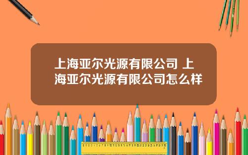 上海亚尔光源有限公司 上海亚尔光源有限公司怎么样