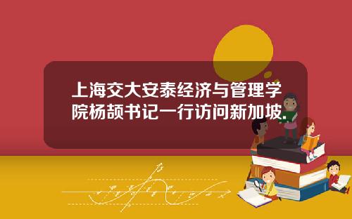上海交大安泰经济与管理学院杨颉书记一行访问新加坡.