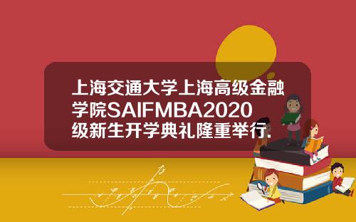 上海交通大学上海高级金融学院SAIFMBA2020级新生开学典礼隆重举行.
