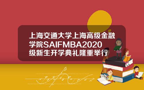 上海交通大学上海高级金融学院SAIFMBA2020级新生开学典礼隆重举行