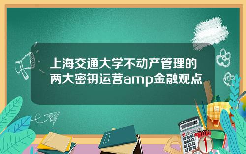 上海交通大学不动产管理的两大密钥运营amp金融观点