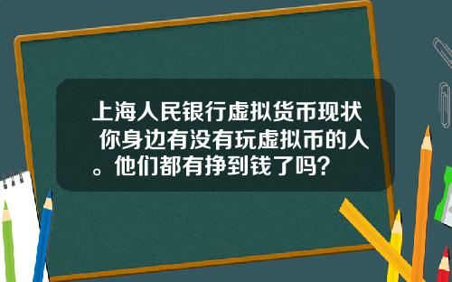上海人民银行虚拟货币现状 你身边有没有玩虚拟币的人。他们都有挣到钱了吗？