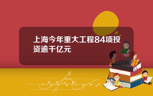 上海今年重大工程84项投资逾千亿元