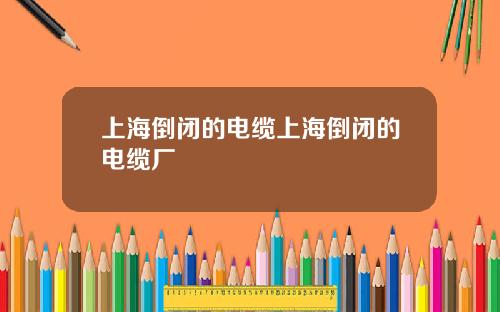 上海倒闭的电缆上海倒闭的电缆厂
