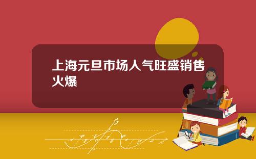 上海元旦市场人气旺盛销售火爆