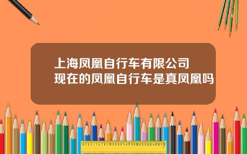 上海凤凰自行车有限公司 现在的凤凰自行车是真凤凰吗