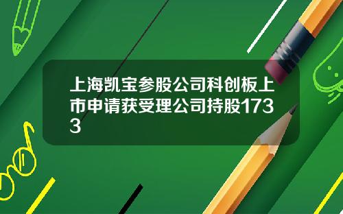 上海凯宝参股公司科创板上市申请获受理公司持股1733