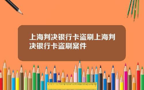 上海判决银行卡盗刷上海判决银行卡盗刷案件