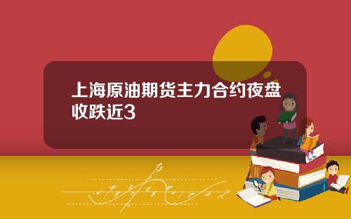 上海原油期货主力合约夜盘收跌近3