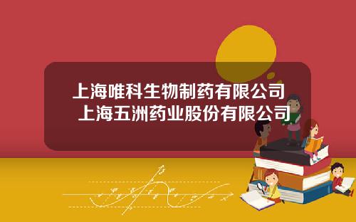 上海唯科生物制药有限公司 上海五洲药业股份有限公司