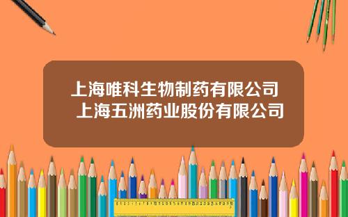 上海唯科生物制药有限公司 上海五洲药业股份有限公司