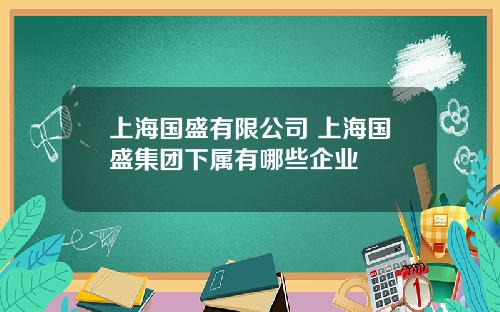 上海国盛有限公司 上海国盛集团下属有哪些企业