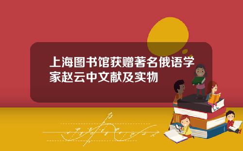 上海图书馆获赠著名俄语学家赵云中文献及实物