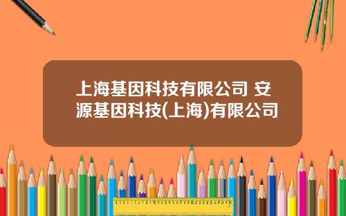 上海基因科技有限公司 安源基因科技(上海)有限公司