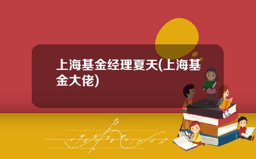 上海基金经理夏天(上海基金大佬)