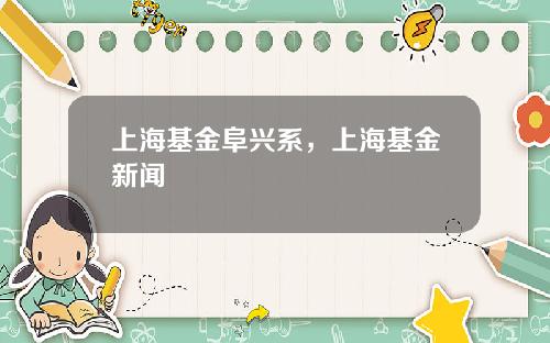 上海基金阜兴系，上海基金新闻