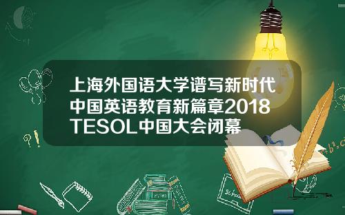 上海外国语大学谱写新时代中国英语教育新篇章2018TESOL中国大会闭幕