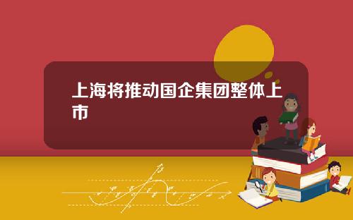 上海将推动国企集团整体上市