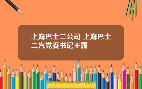 上海巴士二公司 上海巴士二汽党委书记王露