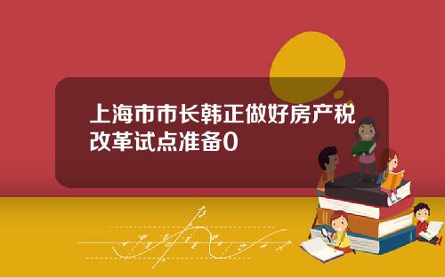 上海市市长韩正做好房产税改革试点准备0