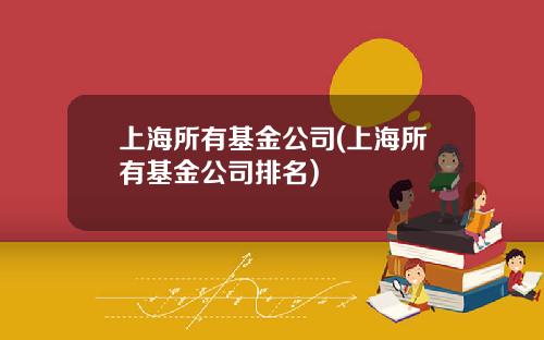 上海所有基金公司(上海所有基金公司排名)