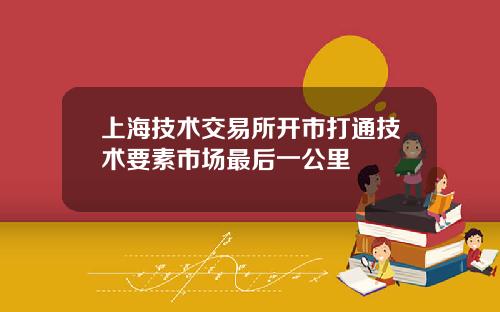 上海技术交易所开市打通技术要素市场最后一公里