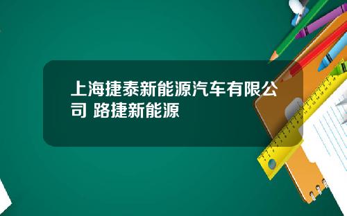 上海捷泰新能源汽车有限公司 路捷新能源