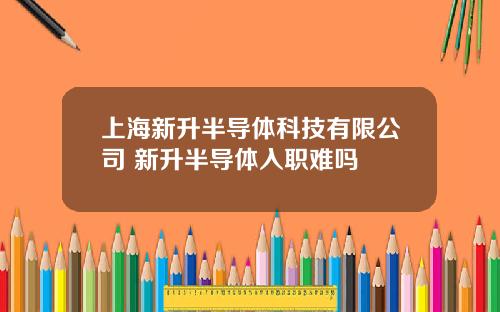 上海新升半导体科技有限公司 新升半导体入职难吗