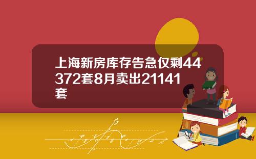上海新房库存告急仅剩44372套8月卖出21141套
