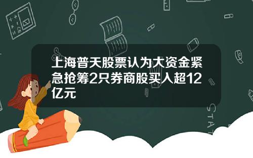 上海普天股票认为大资金紧急抢筹2只券商股买入超12亿元